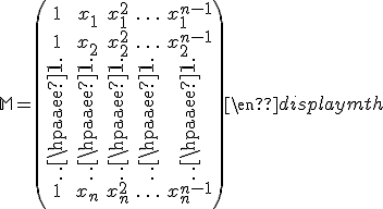 \mathbf{M}=\left(\begin{array}{ccccc}1 & x_{1} & x_{1}^2 & \ldots & x_{1}^{n-1}\\1 & x_{2} & x_{2}^2 & \ldots & x_{2}^{n-1}\\\vdots & \vdots & \vdots & \vdots & \vdots\\1 & x_{n} & x_{n}^2 & \ldots & x_{n}^{n-1}\\\end{array}\right)\end{displaymth}